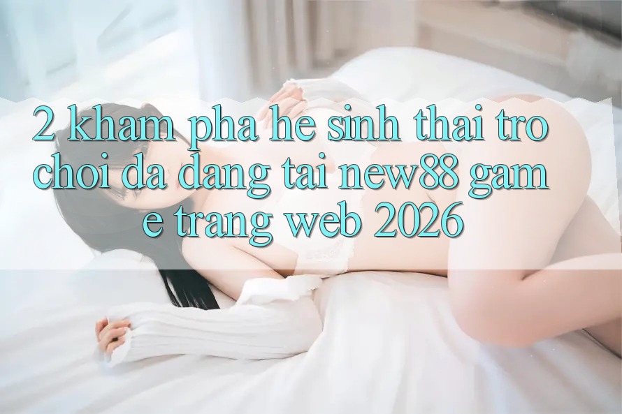2. Khám Phá Hệ Sinh Thái Trò Chơi Đa Dạng Tại New88 Game Trang web 2026