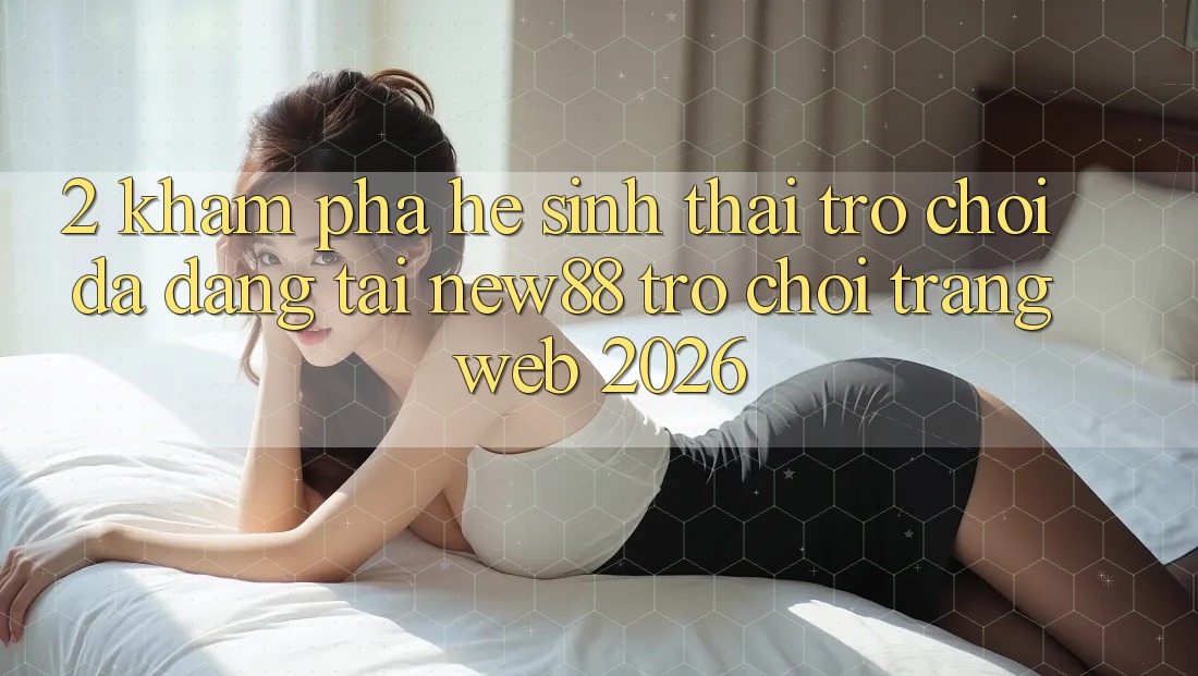 2. Khám Phá Hệ Sinh Thái Trò Chơi Đa Dạng Tại New88 Trò chơi Trang web 2026