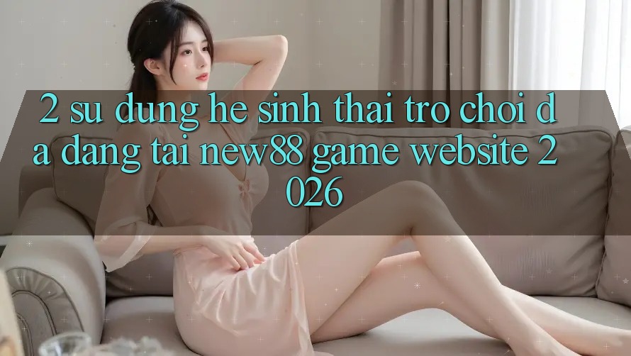 2. Sử dụng Hệ Sinh Thái Trò Chơi Đa Dạng Tại New88 Game Website 2026