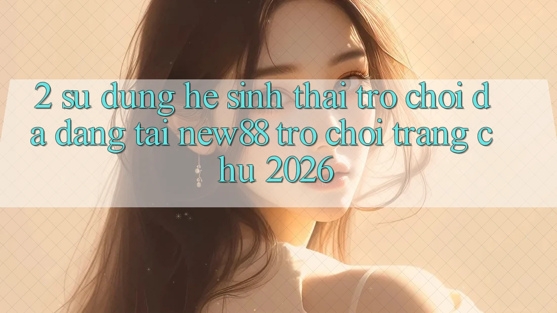2. Sử dụng Hệ Sinh Thái Trò Chơi Đa Dạng Tại New88 Trò chơi Trang chủ 2026