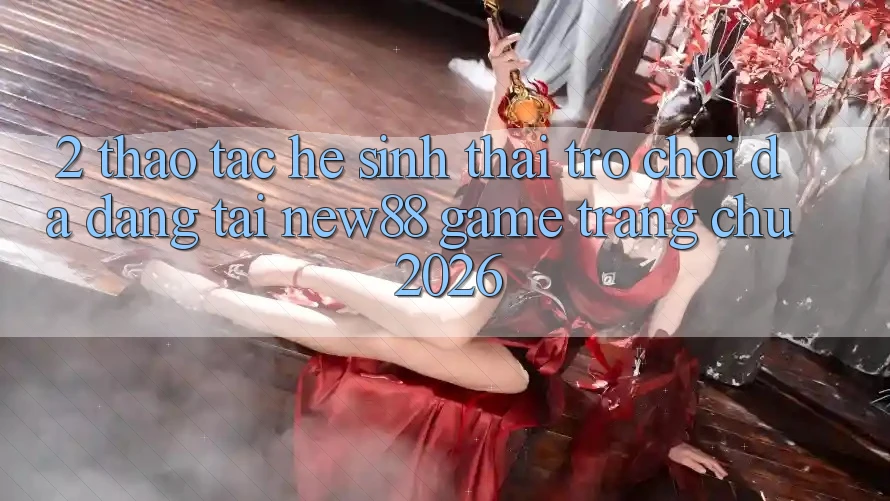 2. Thao tác Hệ Sinh Thái Trò Chơi Đa Dạng Tại New88 Game Trang chủ 2026