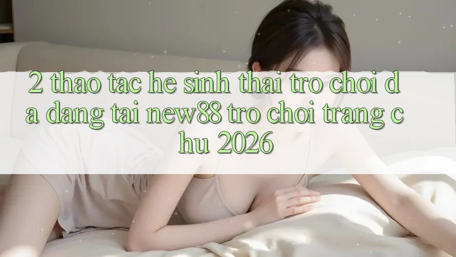 2. Thao tác Hệ Sinh Thái Trò Chơi Đa Dạng Tại New88 Trò chơi Trang chủ 2026