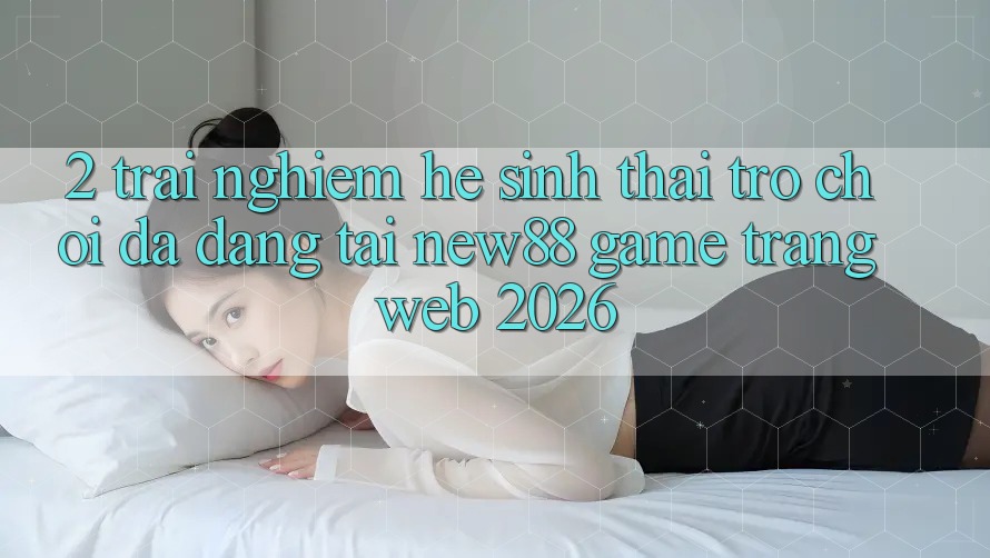 2. Trải nghiệm Hệ Sinh Thái Trò Chơi Đa Dạng Tại New88 Game Trang web 2026