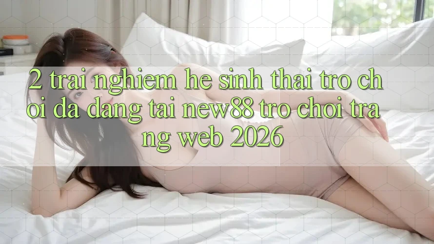2. Trải nghiệm Hệ Sinh Thái Trò Chơi Đa Dạng Tại New88 Trò chơi Trang web 2026