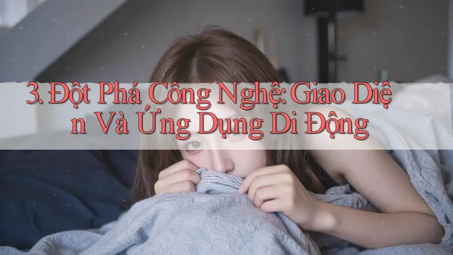 3. Đột Phá Công Nghệ: Giao Diện Và Ứng Dụng Di Động