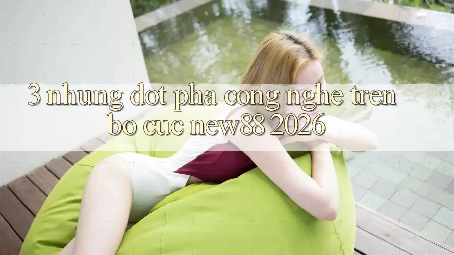 3. Những Đột Phá Công Nghệ Trên Bố cục New88 2026