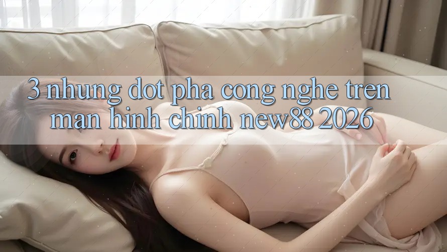3. Những Đột Phá Công Nghệ Trên Màn hình chính New88 2026
