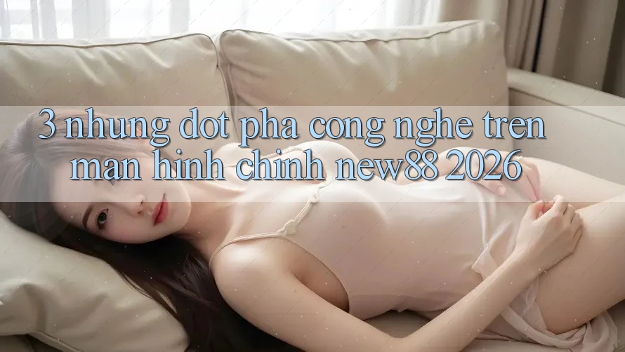 3. Những Đột Phá Công Nghệ Trên Màn hình chính New88 2026