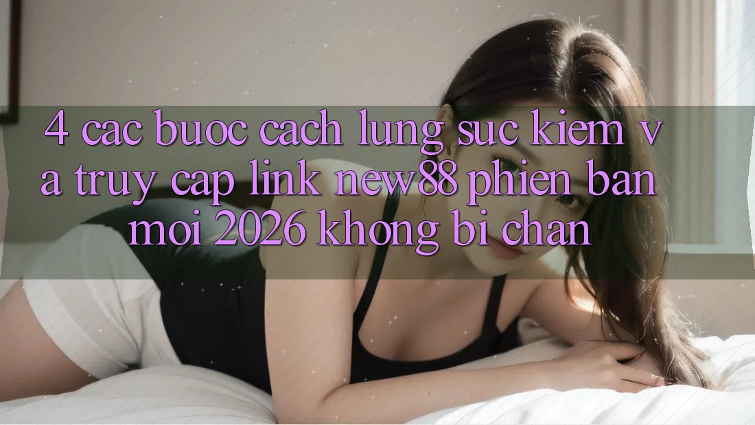 4. Các bước Cách Lùng sục Kiếm và Truy Cập Link New88 Phiên bản mới 2026 Không Bị Chặn