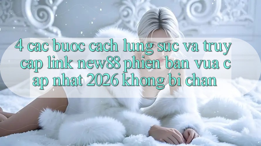 4. Các bước Cách Lùng sục và Truy Cập Link New88 Phiên bản vừa cập nhật 2026 Không Bị Chặn