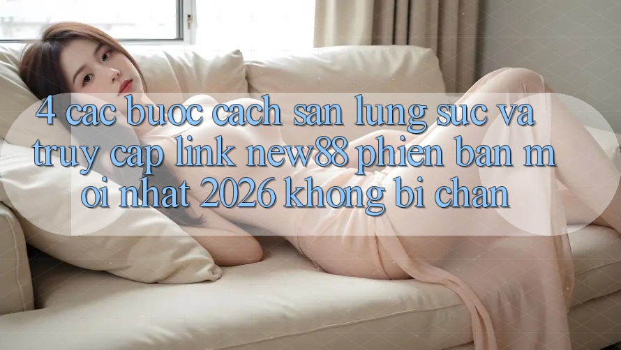 4. Các bước Cách Săn lùng sục và Truy Cập Link New88 Phiên bản mới Nhất 2026 Không Bị Chặn