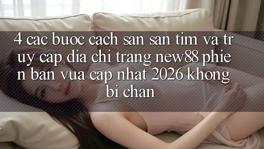 4. Các bước Cách Săn săn tìm và Truy Cập Địa chỉ trang New88 Phiên bản vừa cập nhật 2026 Không Bị Chặn