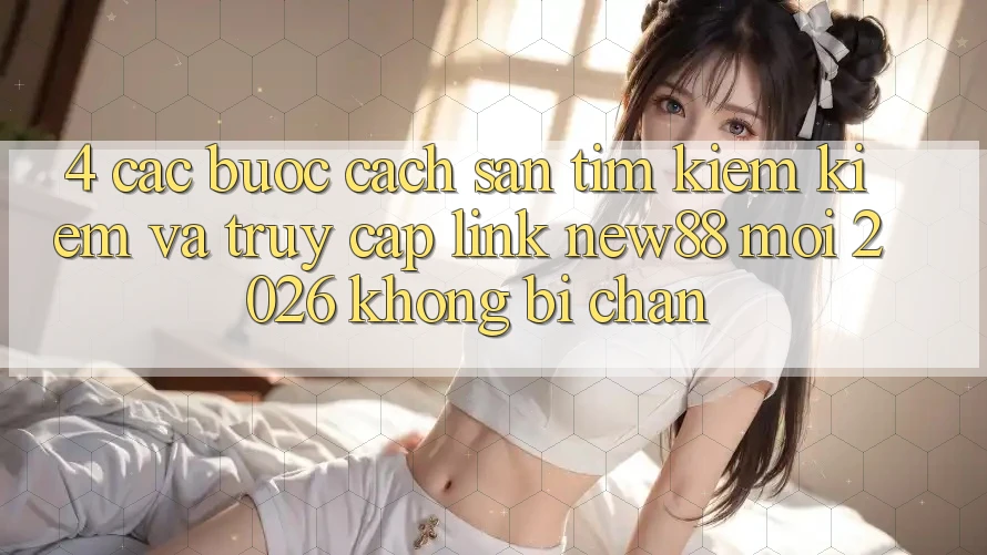 4. Các bước Cách Săn tìm kiếm Kiếm và Truy Cập Link New88 Mới 2026 Không Bị Chặn
