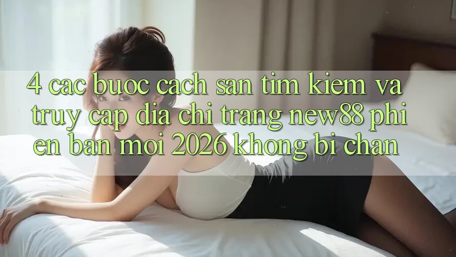 4. Các bước Cách Săn tìm kiếm và Truy Cập Địa chỉ trang New88 Phiên bản mới 2026 Không Bị Chặn