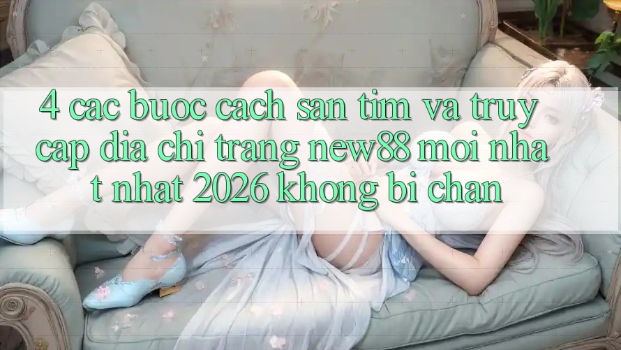 4. Các bước Cách Săn tìm và Truy Cập Địa chỉ trang New88 Mới nhất Nhất 2026 Không Bị Chặn