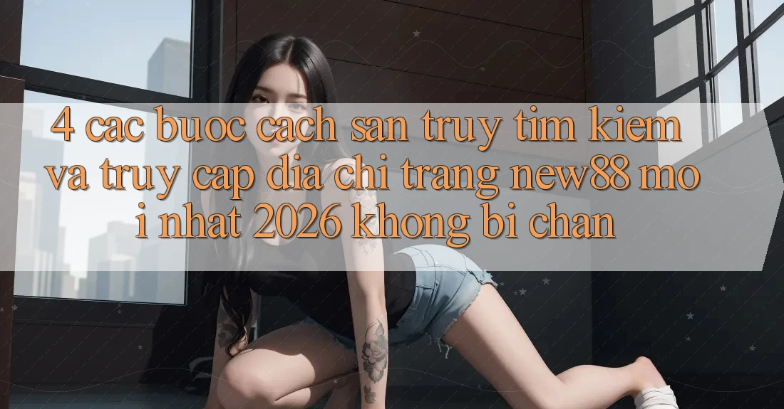 4. Các bước Cách Săn truy tìm Kiếm và Truy Cập Địa chỉ trang New88 Mới nhất 2026 Không Bị Chặn