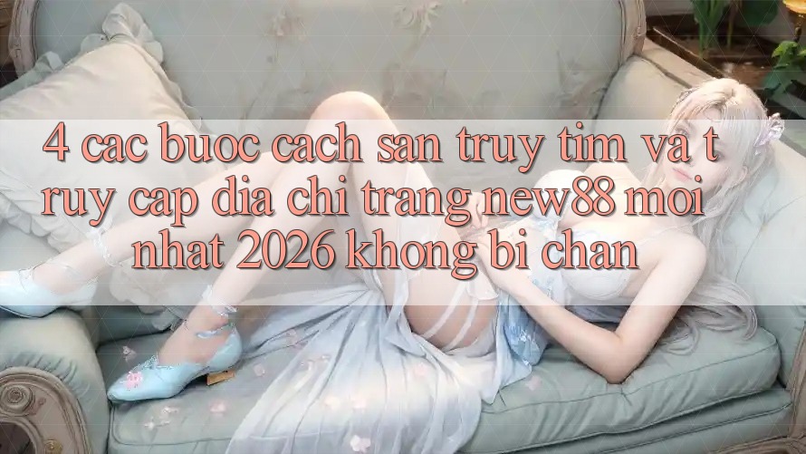 4. Các bước Cách Săn truy tìm và Truy Cập Địa chỉ trang New88 Mới Nhất 2026 Không Bị Chặn