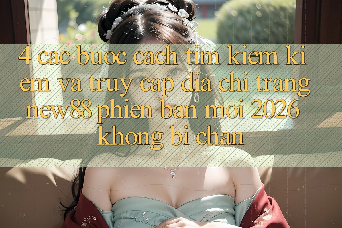 4. Các bước Cách Tìm kiếm Kiếm và Truy Cập Địa chỉ trang New88 Phiên bản mới 2026 Không Bị Chặn
