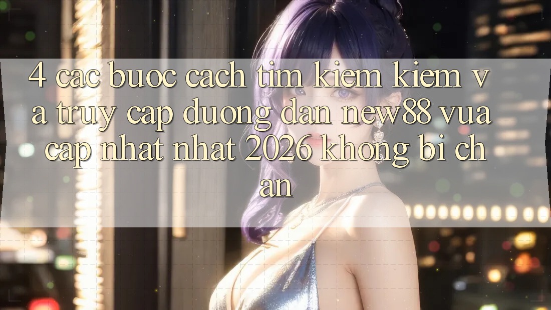 4. Các bước Cách Tìm kiếm Kiếm và Truy Cập Đường dẫn New88 Vừa cập nhật Nhất 2026 Không Bị Chặn