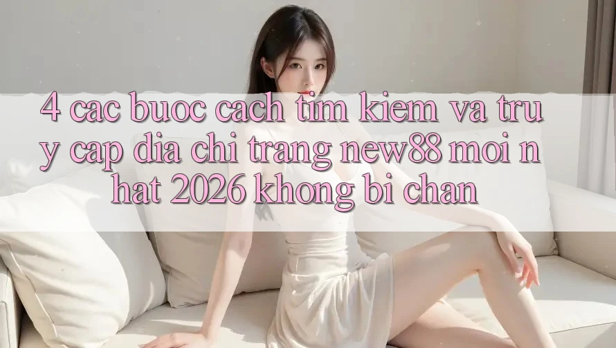 4. Các bước Cách Tìm Kiếm và Truy Cập Địa chỉ trang New88 Mới Nhất 2026 Không Bị Chặn 4. Các bước Cách Tìm Kiếm và Truy Cập Địa chỉ trang New88 Mới Nhất 2026 Không Bị Chặn