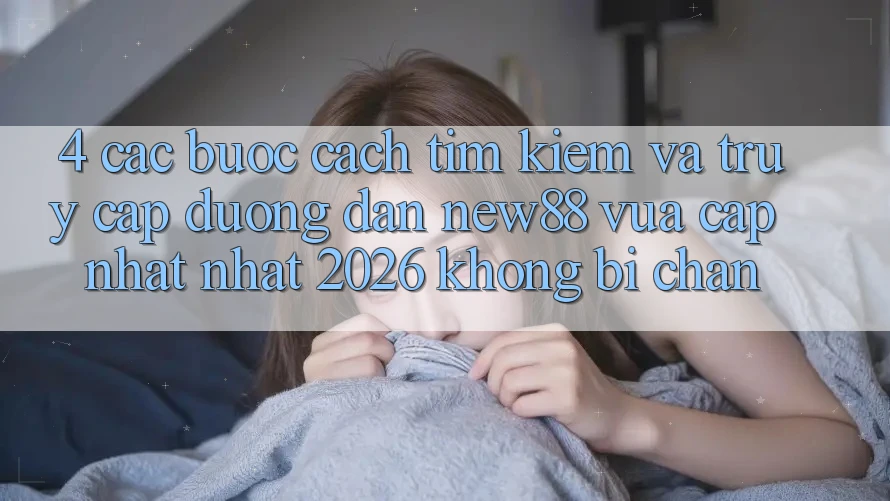 4. Các bước Cách Tìm Kiếm và Truy Cập Đường dẫn New88 Vừa cập nhật Nhất 2026 Không Bị Chặn