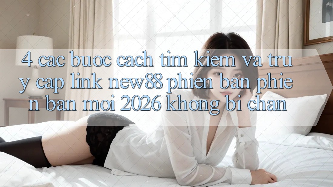4. Các bước Cách Tìm Kiếm và Truy Cập Link New88 Phiên bản phiên bản mới 2026 Không Bị Chặn