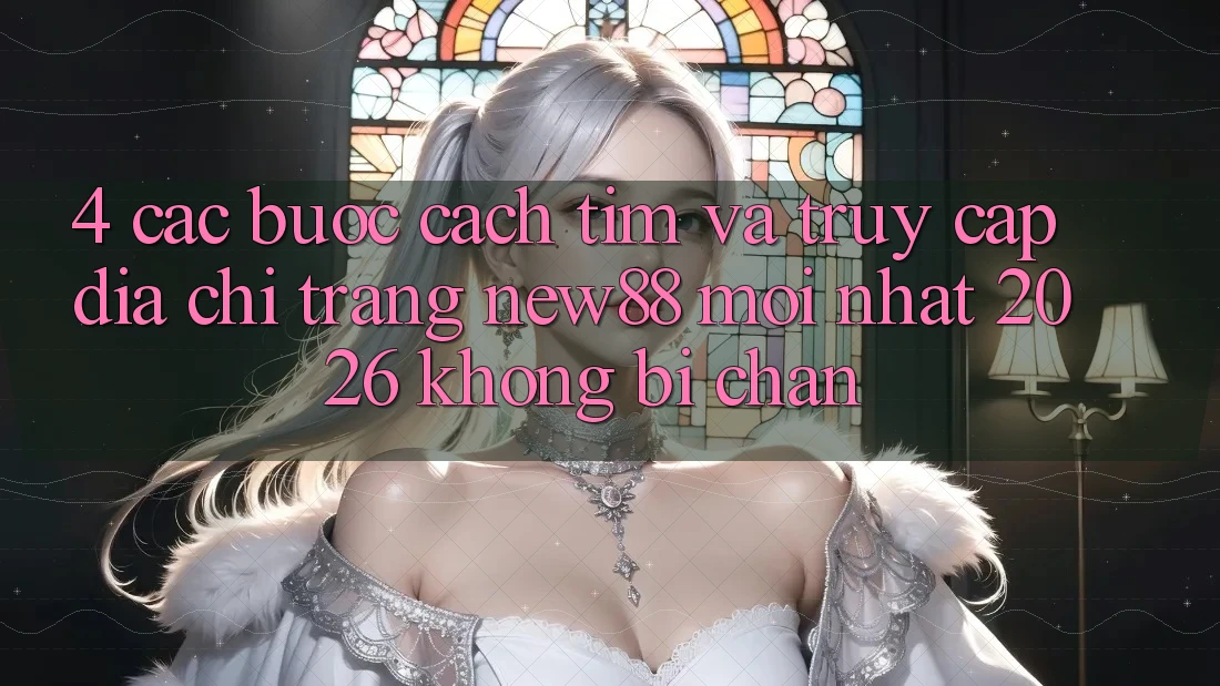 4. Các bước Cách Tìm và Truy Cập Địa chỉ trang New88 Mới Nhất 2026 Không Bị Chặn