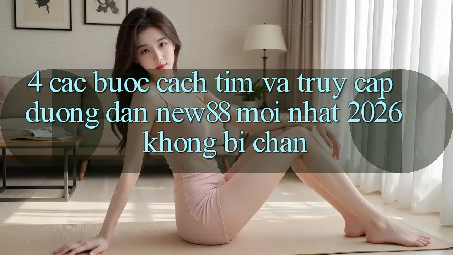 4. Các bước Cách Tìm và Truy Cập Đường dẫn New88 Mới Nhất 2026 Không Bị Chặn