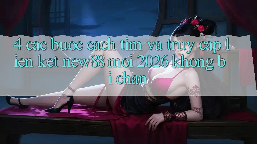 4. Các bước Cách Tìm và Truy Cập Liên kết New88 Mới 2026 Không Bị Chặn