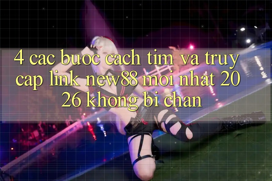4. Các bước Cách Tìm và Truy Cập Link New88 Mới Nhất 2026 Không Bị Chặn