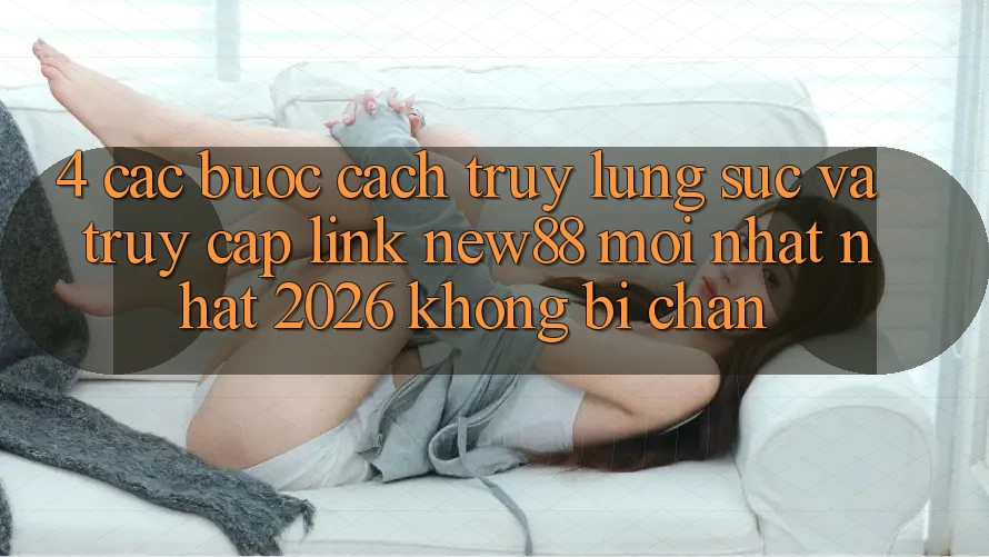 4. Các bước Cách Truy lùng sục và Truy Cập Link New88 Mới nhất Nhất 2026 Không Bị Chặn