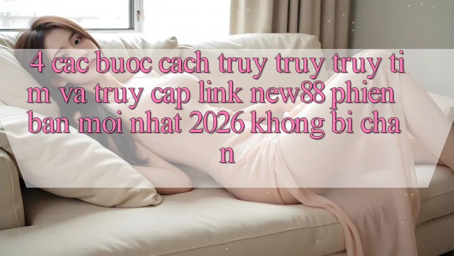 4. Các bước Cách Truy truy truy tìm và Truy Cập Link New88 Phiên bản mới Nhất 2026 Không Bị Chặn