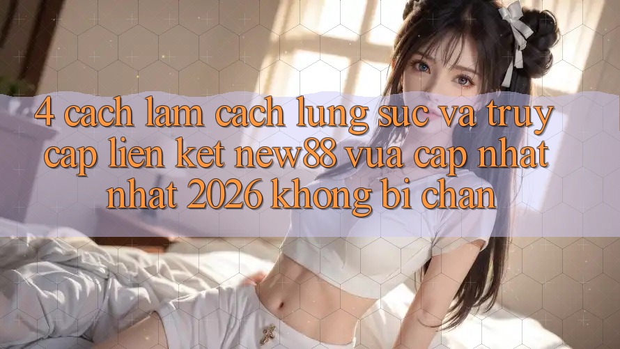 4. Cách làm Cách Lùng sục và Truy Cập Liên kết New88 Vừa cập nhật Nhất 2026 Không Bị Chặn 4. Cách làm Cách Lùng sục và Truy Cập Liên kết New88 Vừa cập nhật Nhất 2026 Không Bị Chặn