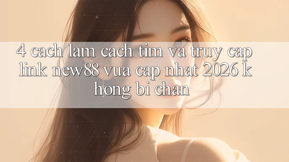 4. Cách làm Cách Tìm và Truy Cập Link New88 Vừa cập nhật 2026 Không Bị Chặn