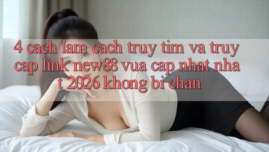 4. Cách làm Cách Truy tìm và Truy Cập Link New88 Vừa cập nhật Nhất 2026 Không Bị Chặn