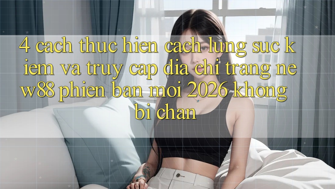 4. Cách thực hiện Cách Lùng sục Kiếm và Truy Cập Địa chỉ trang New88 Phiên bản mới 2026 Không Bị Chặn