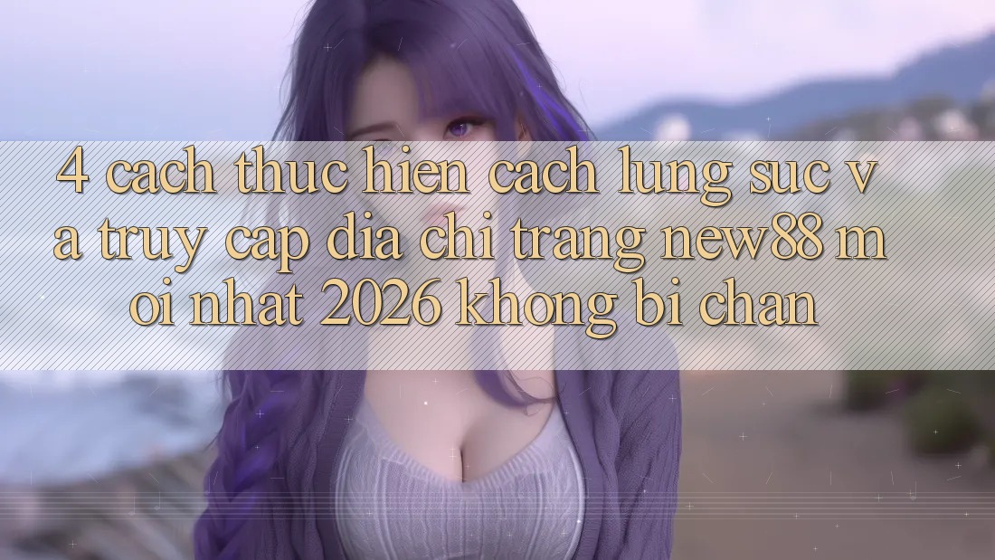 4. Cách thực hiện Cách Lùng sục và Truy Cập Địa chỉ trang New88 Mới Nhất 2026 Không Bị Chặn