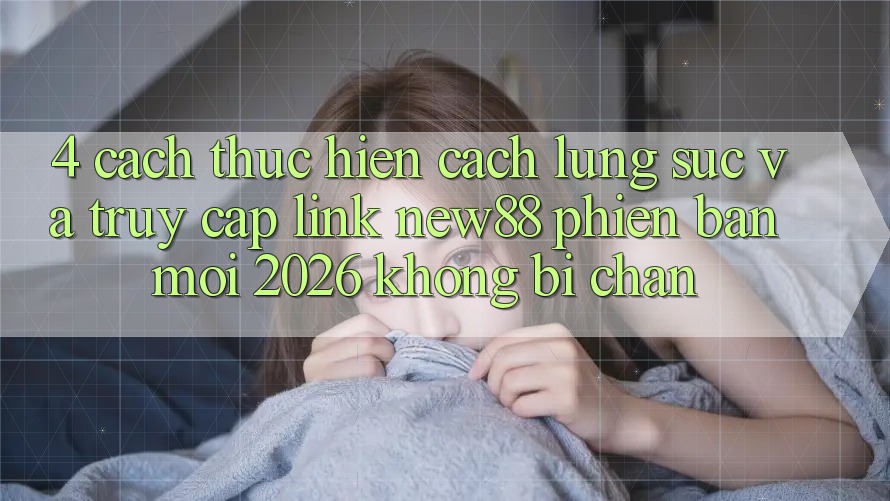 4. Cách thực hiện Cách Lùng sục và Truy Cập Link New88 Phiên bản mới 2026 Không Bị Chặn 4. Cách thực hiện Cách Lùng sục và Truy Cập Link New88 Phiên bản mới 2026 Không Bị Chặn