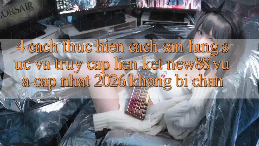 4. Cách thực hiện Cách Săn lùng sục và Truy Cập Liên kết New88 Vừa cập nhật 2026 Không Bị Chặn