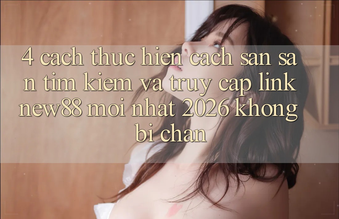 4. Cách thực hiện Cách Săn săn tìm kiếm và Truy Cập Link New88 Mới Nhất 2026 Không Bị Chặn
