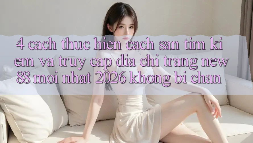 4. Cách thực hiện Cách Săn tìm Kiếm và Truy Cập Địa chỉ trang New88 Mới Nhất 2026 Không Bị Chặn 4. Cách thực hiện Cách Săn tìm Kiếm và Truy Cập Địa chỉ trang New88 Mới Nhất 2026 Không Bị Chặn