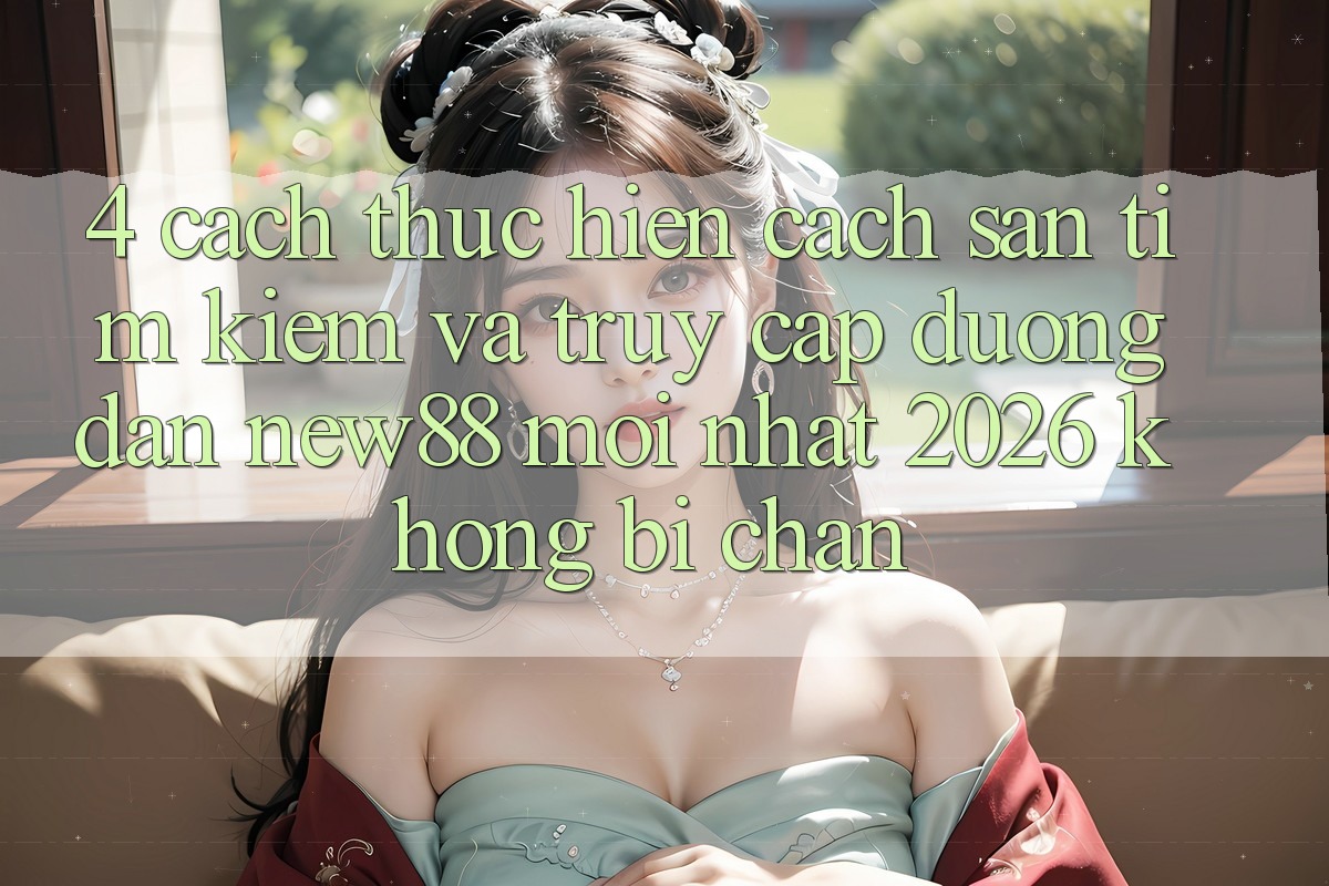 4. Cách thực hiện Cách Săn tìm Kiếm và Truy Cập Đường dẫn New88 Mới Nhất 2026 Không Bị Chặn