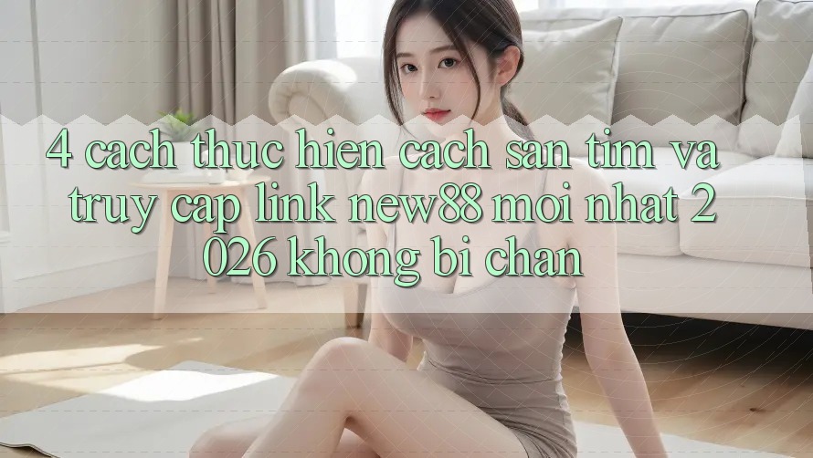 4. Cách thực hiện Cách Săn tìm và Truy Cập Link New88 Mới Nhất 2026 Không Bị Chặn