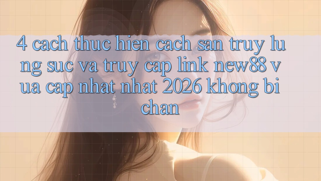 4. Cách thực hiện Cách Săn truy lùng sục và Truy Cập Link New88 Vừa cập nhật Nhất 2026 Không Bị Chặn 4. Cách thực hiện Cách Săn truy lùng sục và Truy Cập Link New88 Vừa cập nhật Nhất 2026 Không Bị Chặn