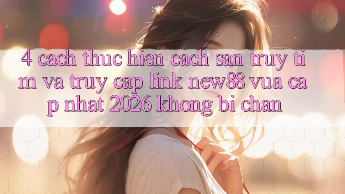 4. Cách thực hiện Cách Săn truy tìm và Truy Cập Link New88 Vừa cập nhật 2026 Không Bị Chặn