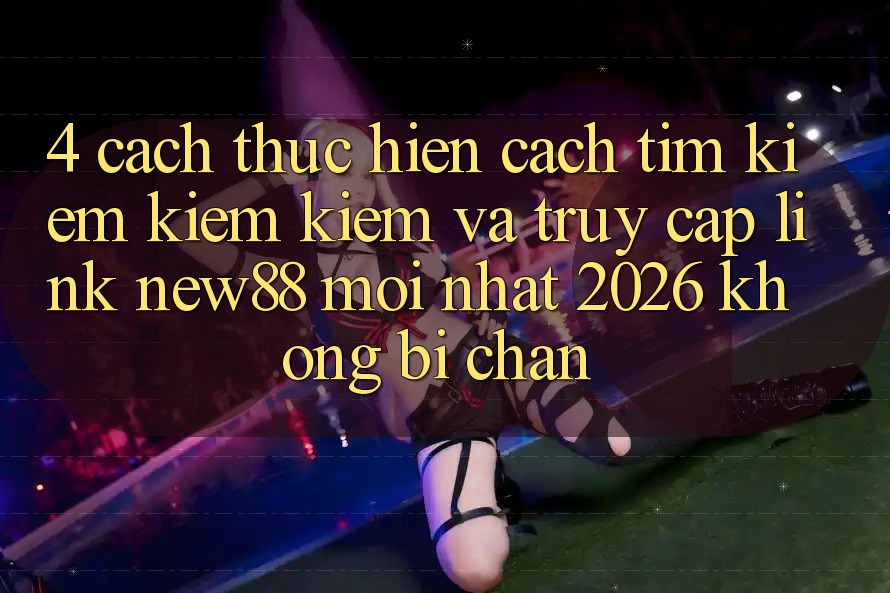 4. Cách thực hiện Cách Tìm kiếm kiếm Kiếm và Truy Cập Link New88 Mới Nhất 2026 Không Bị Chặn