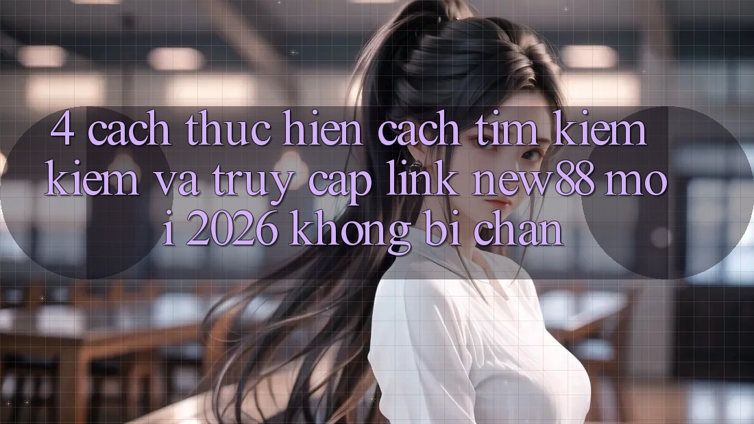 4. Cách thực hiện Cách Tìm kiếm Kiếm và Truy Cập Link New88 Mới 2026 Không Bị Chặn