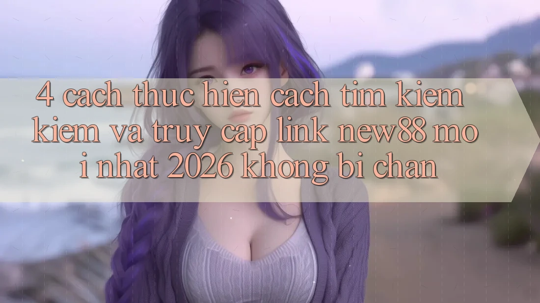 4. Cách thực hiện Cách Tìm kiếm Kiếm và Truy Cập Link New88 Mới Nhất 2026 Không Bị Chặn