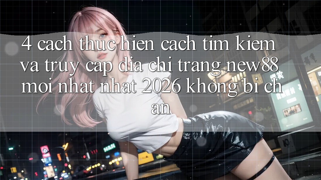 4. Cách thực hiện Cách Tìm Kiếm và Truy Cập Địa chỉ trang New88 Mới nhất Nhất 2026 Không Bị Chặn