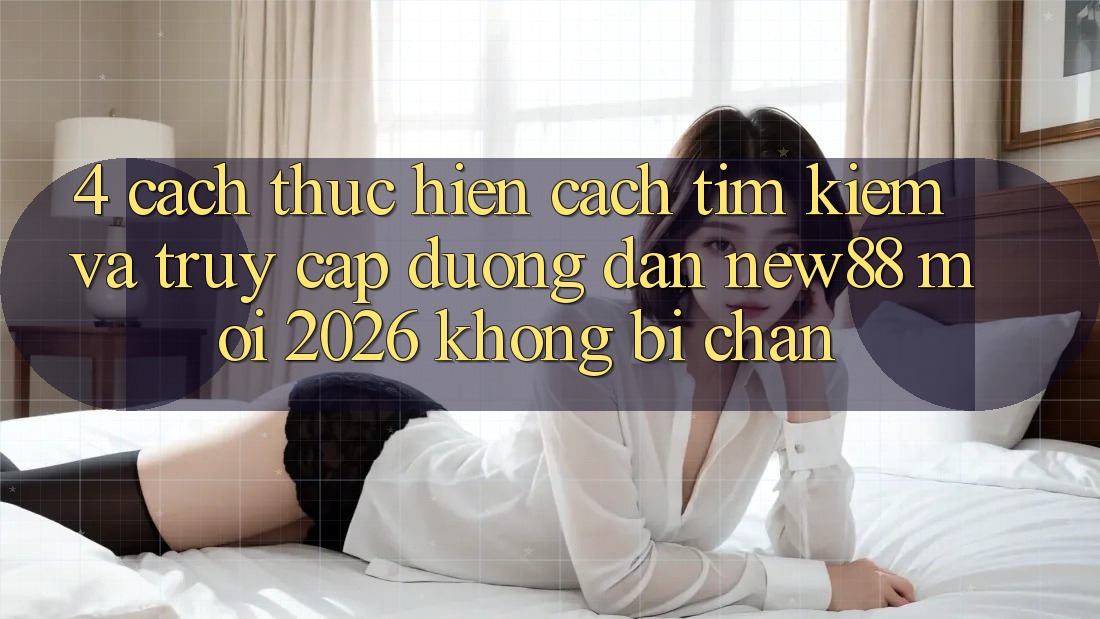 4. Cách thực hiện Cách Tìm Kiếm và Truy Cập Đường dẫn New88 Mới 2026 Không Bị Chặn